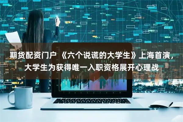 期货配资门户 《六个说谎的大学生》上海首演，大学生为获得唯一入职资格展开心理战