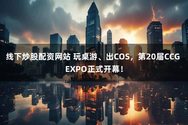 线下炒股配资网站 玩桌游、出COS，第20届CCG EXPO正式开幕！