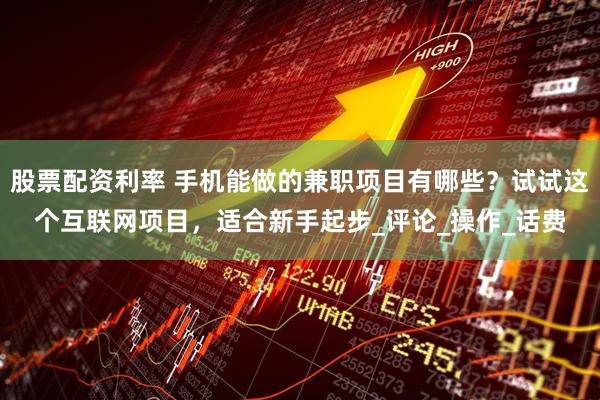 股票配资利率 手机能做的兼职项目有哪些？试试这个互联网项目，适合新手起步_评论_操作_话费