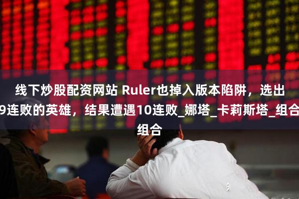 线下炒股配资网站 Ruler也掉入版本陷阱，选出9连败的英雄，结果遭遇10连败_娜塔_卡莉斯塔_组合