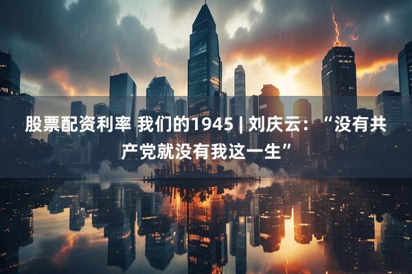 股票配资利率 我们的1945 | 刘庆云：“没有共产党就没有我这一生”