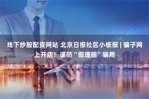 线下炒股配资网站 北京日报社区小板报 | 骗子网上开店！谨防“假理赔”骗局