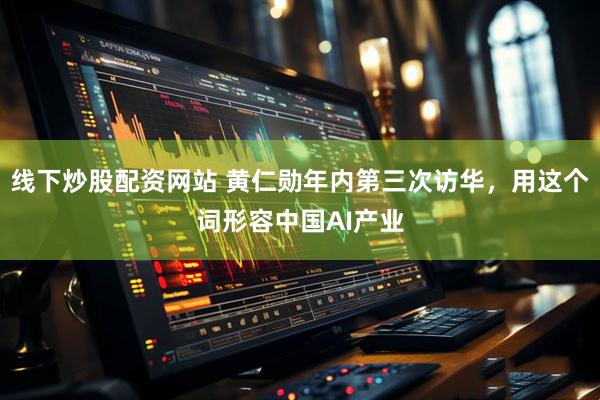 线下炒股配资网站 黄仁勋年内第三次访华，用这个词形容中国AI产业