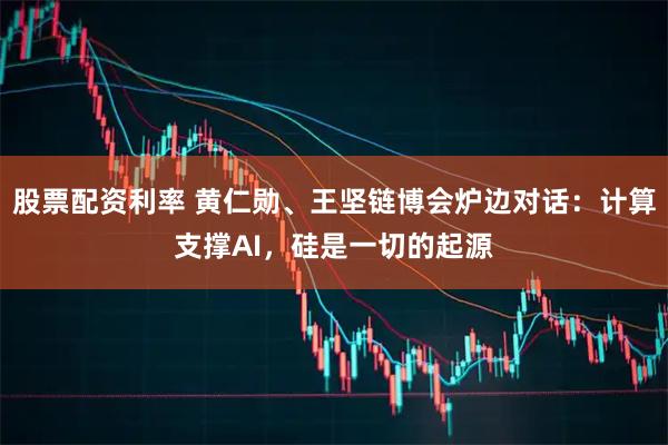 股票配资利率 黄仁勋、王坚链博会炉边对话：计算支撑AI，硅是一切的起源