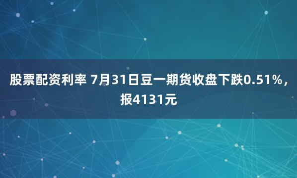 股票配资利率 7月31日豆一期货收盘下跌0.51%，报4131元