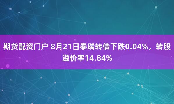 期货配资门户 8月21日泰瑞转债下跌0.04%，转股溢价率14.84%