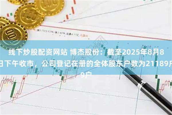 线下炒股配资网站 博杰股份：截至2025年8月8日下午收市，公司登记在册的全体股东户数为21189户