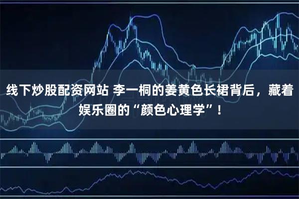 线下炒股配资网站 李一桐的姜黄色长裙背后，藏着娱乐圈的“颜色心理学”！