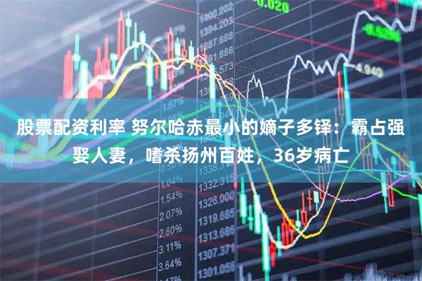股票配资利率 努尔哈赤最小的嫡子多铎：霸占强娶人妻，嗜杀扬州百姓，36岁病亡