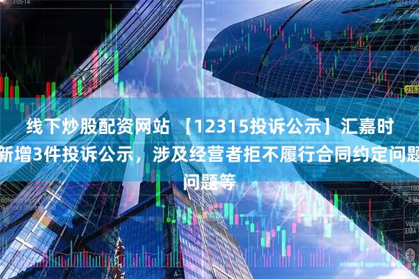 线下炒股配资网站 【12315投诉公示】汇嘉时代新增3件投诉公示，涉及经营者拒不履行合同约定问题等