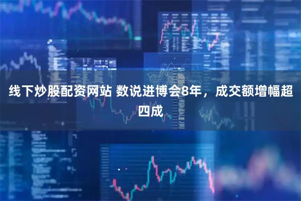 线下炒股配资网站 数说进博会8年，成交额增幅超四成