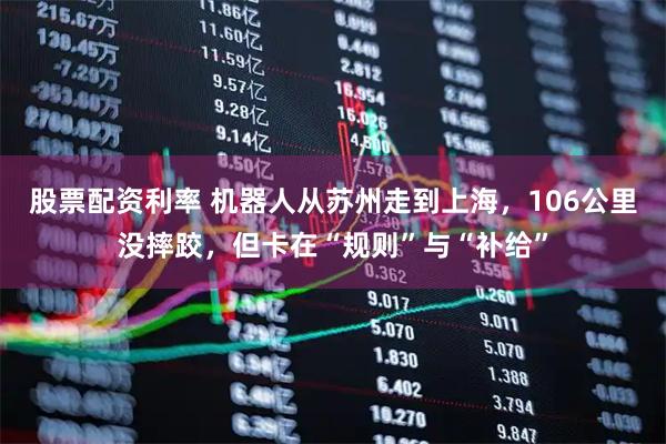 股票配资利率 机器人从苏州走到上海，106公里没摔跤，但卡在“规则”与“补给”