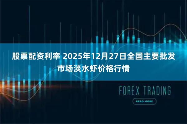 股票配资利率 2025年12月27日全国主要批发市场淡水虾价格行情