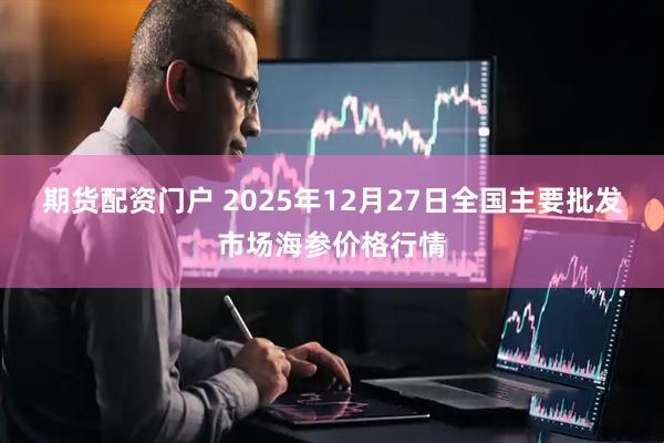 期货配资门户 2025年12月27日全国主要批发市场海参价格行情