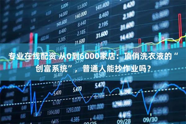 专业在线配资 从0到6000家店：顶俏洗衣液的“创富系统”，普通人能抄作业吗？