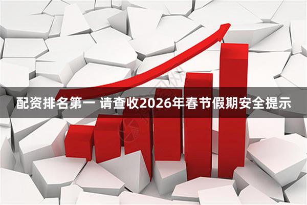 配资排名第一 请查收2026年春节假期安全提示