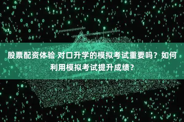 股票配资体验 对口升学的模拟考试重要吗？如何利用模拟考试提升成绩？