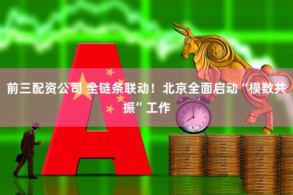 前三配资公司 全链条联动！北京全面启动“模数共振”工作