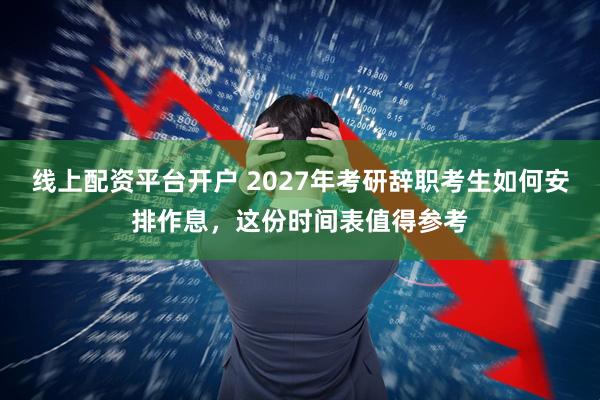 线上配资平台开户 2027年考研辞职考生如何安排作息，这份时间表值得参考