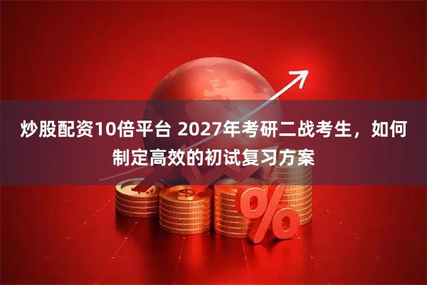 炒股配资10倍平台 2027年考研二战考生，如何制定高效的初试复习方案