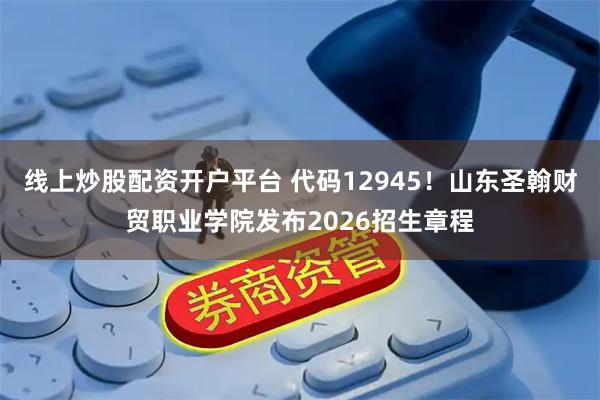 线上炒股配资开户平台 代码12945！山东圣翰财贸职业学院发布2026招生章程