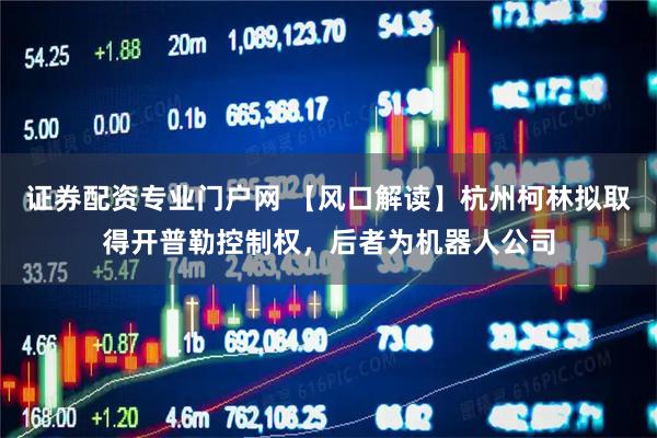 证券配资专业门户网 【风口解读】杭州柯林拟取得开普勒控制权，后者为机器人公司
