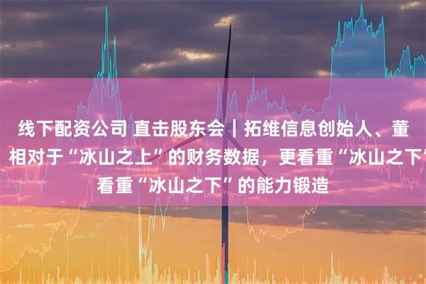 线下配资公司 直击股东会｜拓维信息创始人、董事长李新宇：相对于“冰山之上”的财务数据，更看重“冰山之下”的能力锻造