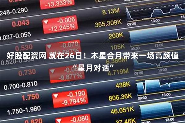 好股配资网 就在26日！木星合月带来一场高颜值“星月对话”