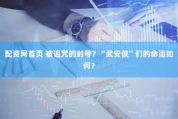配资网首页 被诅咒的封号？“武安侯”们的命运如何？
