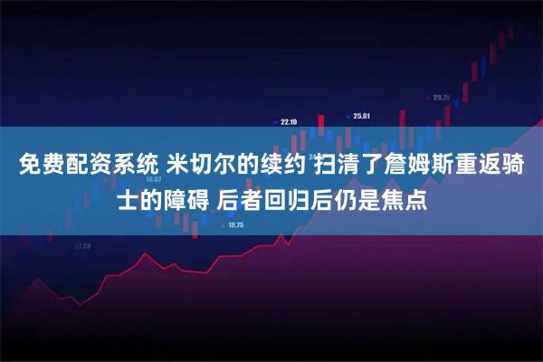 免费配资系统 米切尔的续约 扫清了詹姆斯重返骑士的障碍 后者回归后仍是焦点