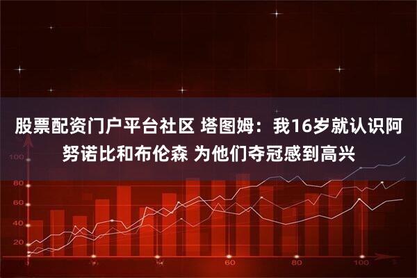 股票配资门户平台社区 塔图姆：我16岁就认识阿努诺比和布伦森 为他们夺冠感到高兴